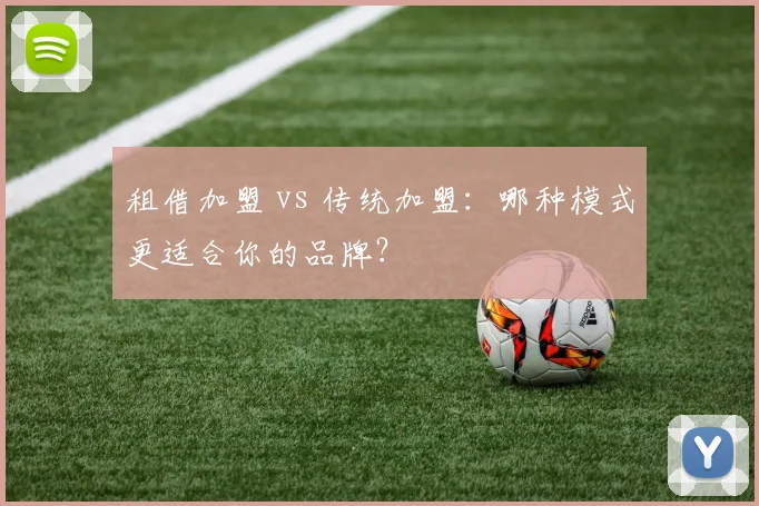 租借加盟 vs 传统加盟：哪种模式更适合你的品牌？