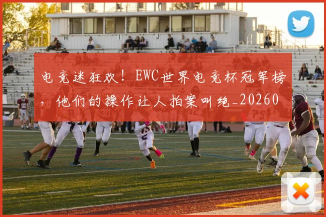 电竞迷狂欢！EWC世界电竞杯冠军榜，他们的操作让人拍案叫绝_20260526090147