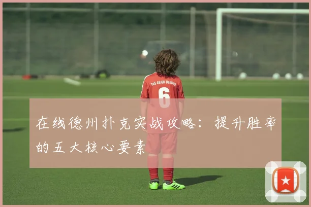 在线德州扑克实战攻略:提升胜率的五大核心要素