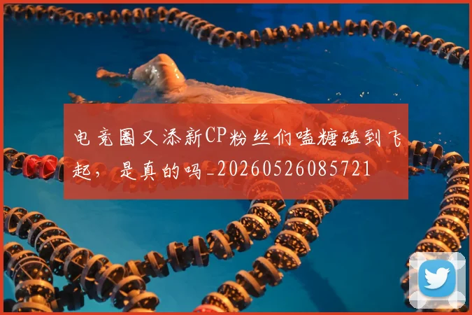 电竞圈又添新CP粉丝们嗑糖磕到飞起，是真的吗_20260526085721