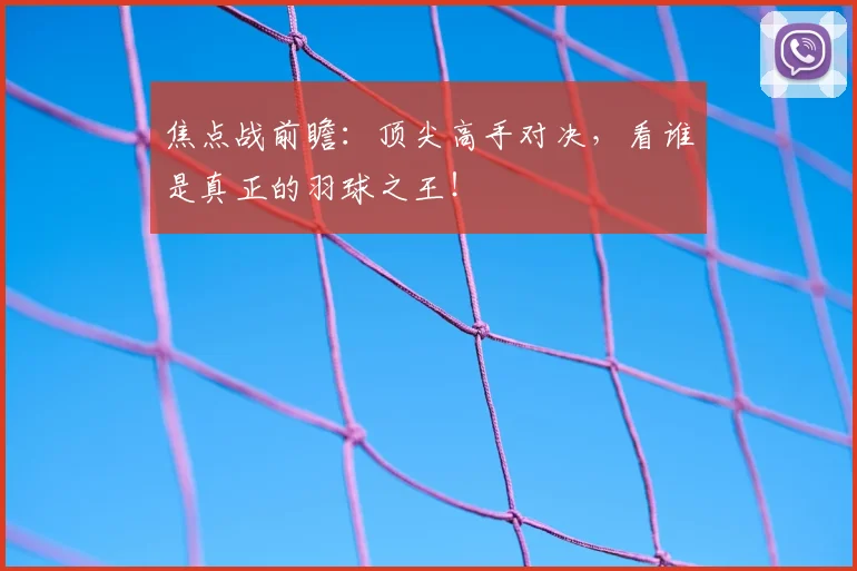 焦点战前瞻：顶尖高手对决，看谁是真正的羽球之王！