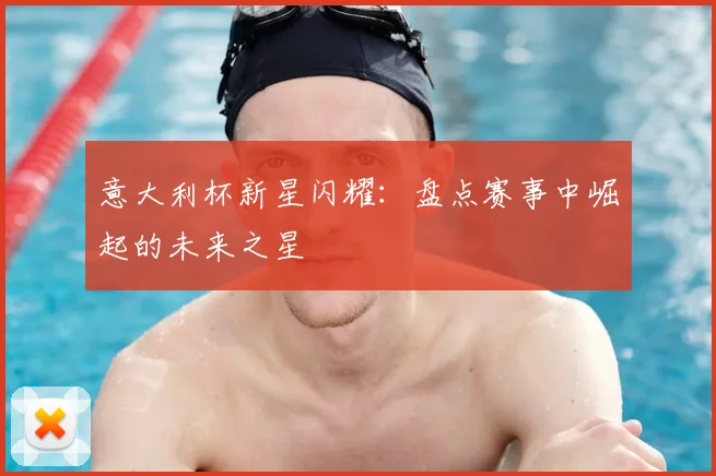 意大利杯新星闪耀：盘点赛事中崛起的未来之星
