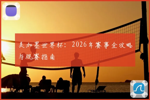 美加墨世界杯：2026年赛事全攻略与观赛指南