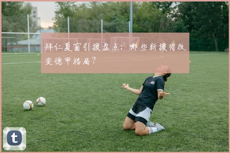 拜仁夏窗引援盘点：哪些新援将改变德甲格局？