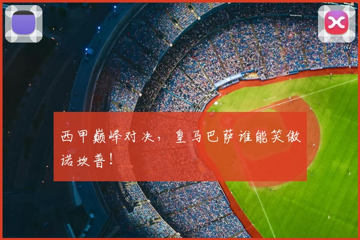 西甲巅峰对决，皇马巴萨谁能笑傲诺坎普！