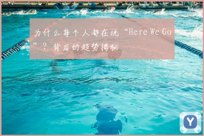 为什么每个人都在说“Here We Go”？背后的趋势揭秘