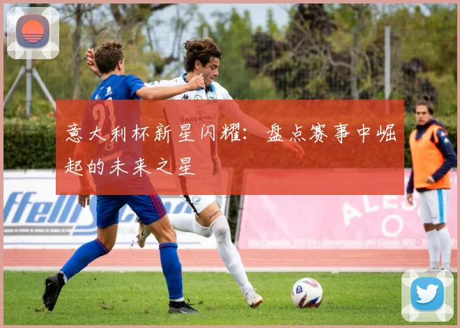 意大利杯新星闪耀：盘点赛事中崛起的未来之星