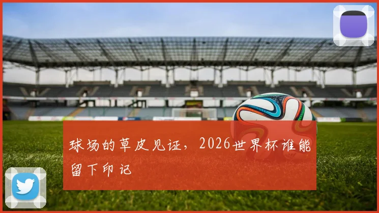 球场的草皮见证,2026世界杯谁能留下印记