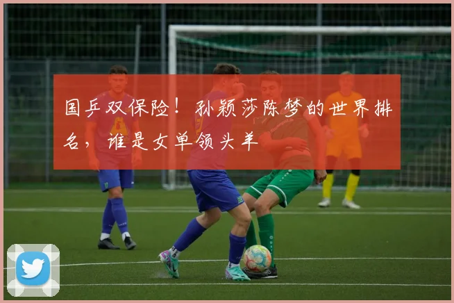 国乒双保险!孙颖莎陈梦的世界排名,谁是女单领头羊