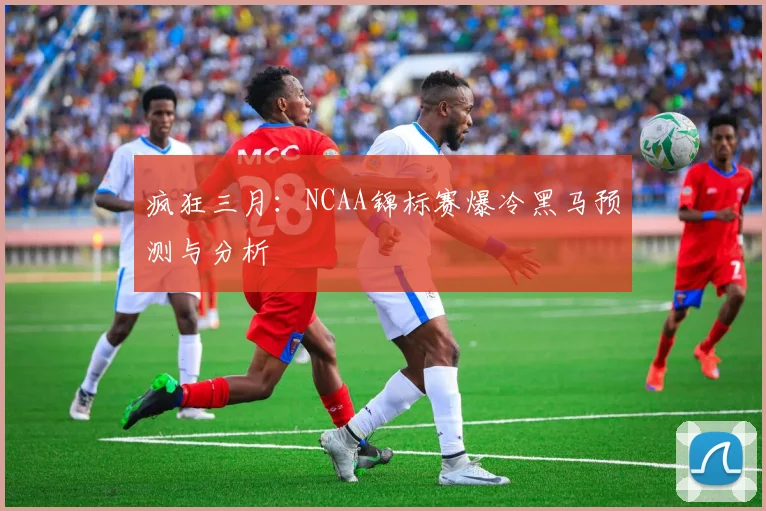 疯狂三月：NCAA锦标赛爆冷黑马预测与分析