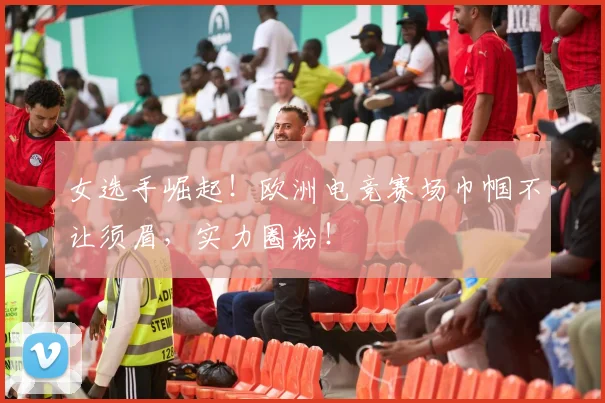 女选手崛起！欧洲电竞赛场巾帼不让须眉，实力圈粉！
