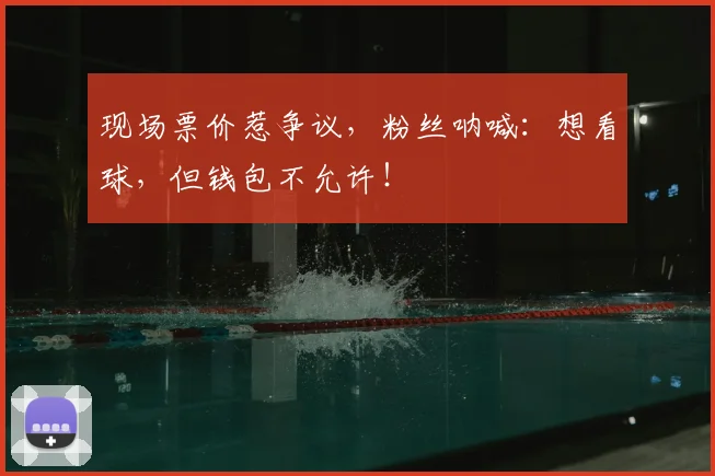现场票价惹争议，粉丝呐喊：想看球，但钱包不允许！