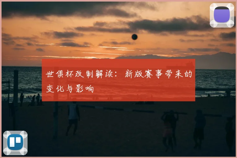世俱杯改制解读：新版赛事带来的变化与影响
