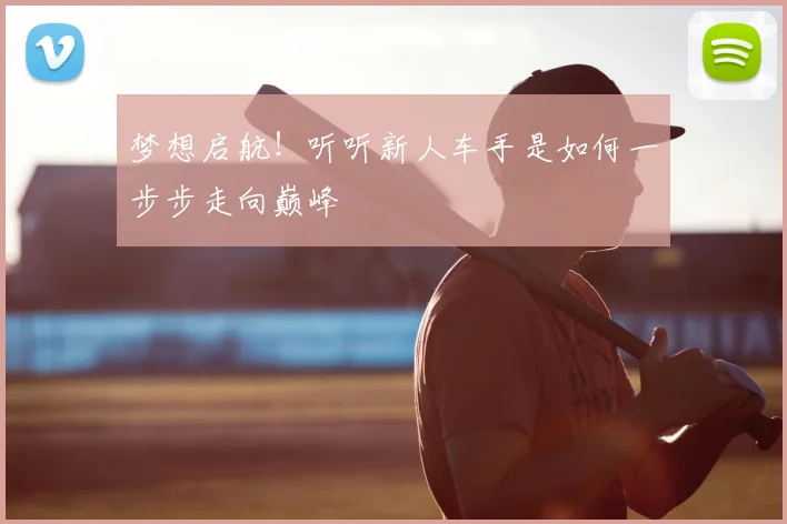 梦想启航！听听新人车手是如何一步步走向巅峰