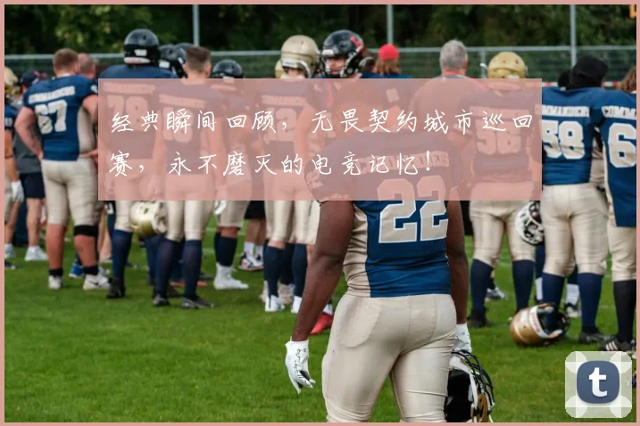 经典瞬间回顾，无畏契约城市巡回赛，永不磨灭的电竞记忆！