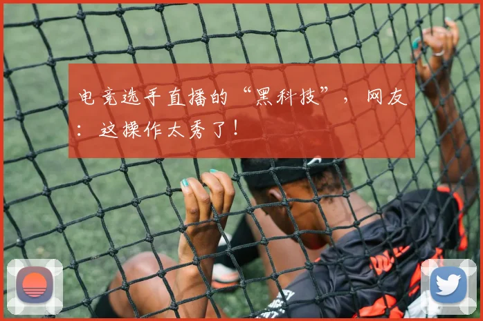 电竞选手直播的“黑科技”,网友:这操作太秀了!