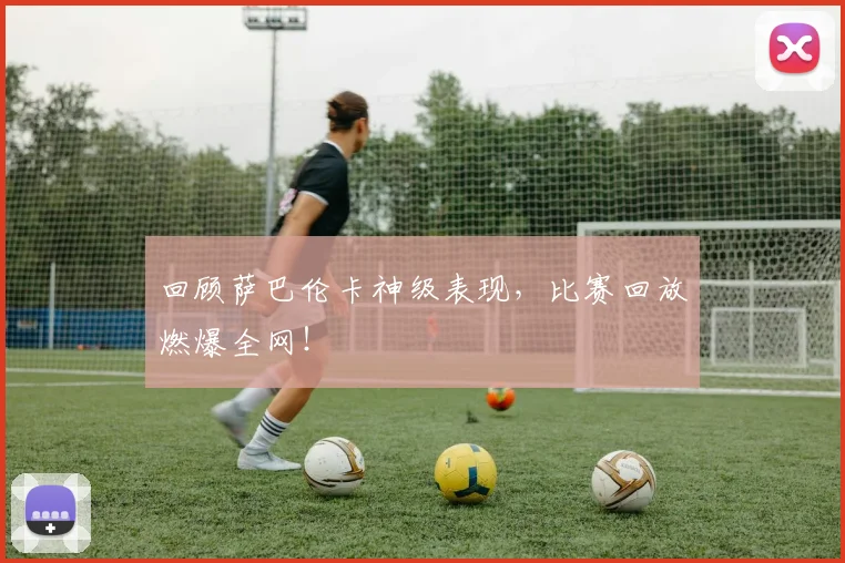 回顾萨巴伦卡神级表现,比赛回放燃爆全网!