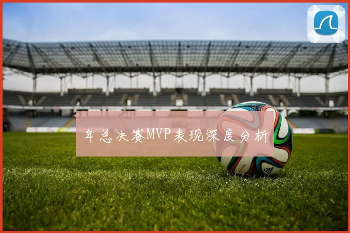 年总决赛MVP表现深度分析