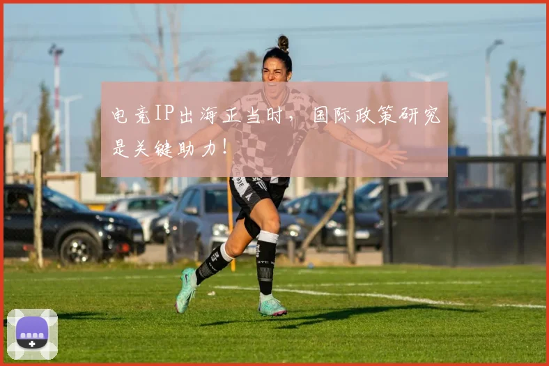 电竞IP出海正当时，国际政策研究是关键助力！