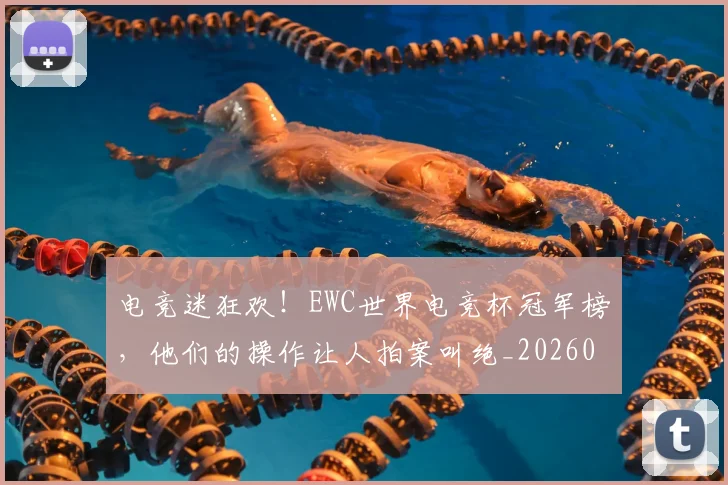 电竞迷狂欢！EWC世界电竞杯冠军榜，他们的操作让人拍案叫绝_20260526090147