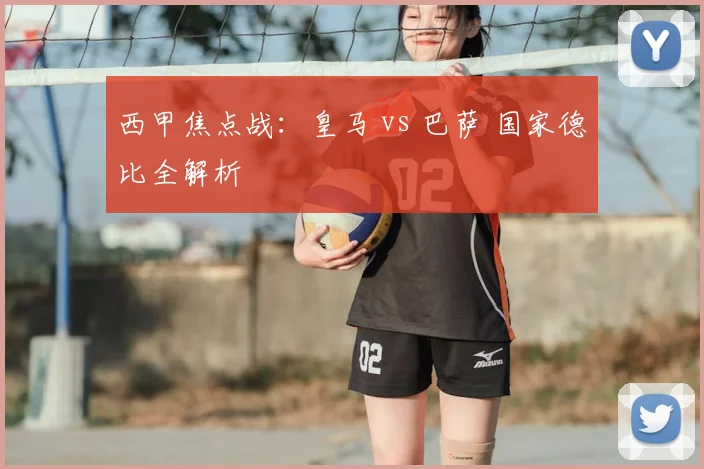 西甲焦点战：皇马 vs 巴萨 国家德比全解析