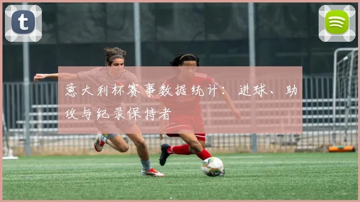 意大利杯赛事数据统计：进球、助攻与纪录保持者