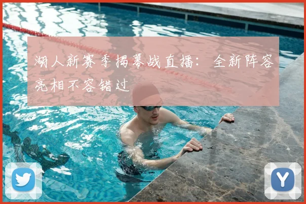 湖人新赛季揭幕战直播：全新阵容亮相不容错过