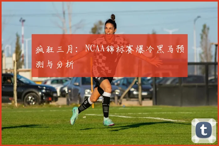 疯狂三月：NCAA锦标赛爆冷黑马预测与分析
