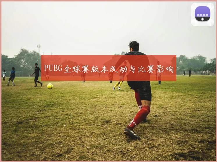 PUBG全球赛版本改动与比赛影响