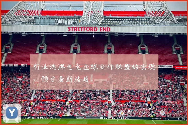 行业洗牌电竞全球合作联盟的出现,预示着新格局!