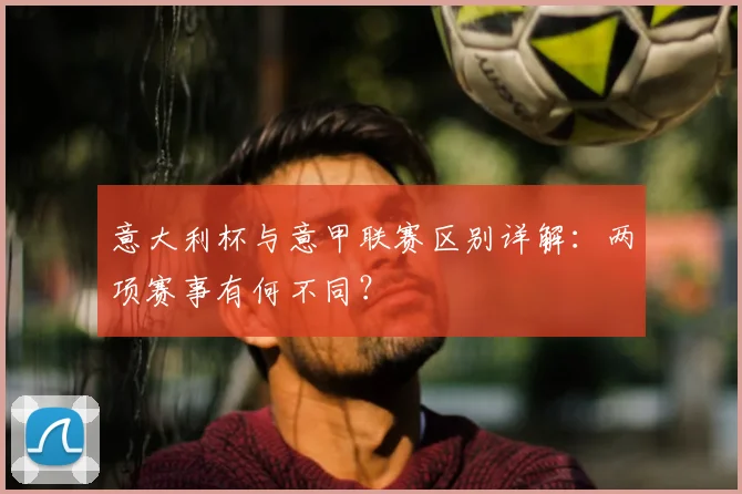 意大利杯与意甲联赛区别详解：两项赛事有何不同？