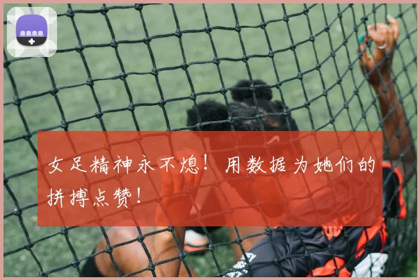 女足精神永不熄！用数据为她们的拼搏点赞！