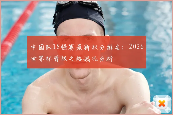 中国队18强赛最新积分排名：2026世界杯晋级之路战况分析