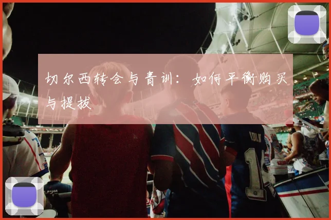 切尔西转会与青训：如何平衡购买与提拔