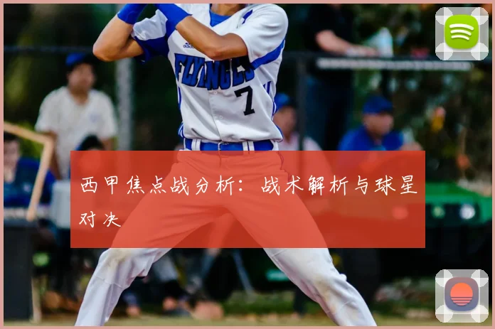 西甲焦点战分析：战术解析与球星对决