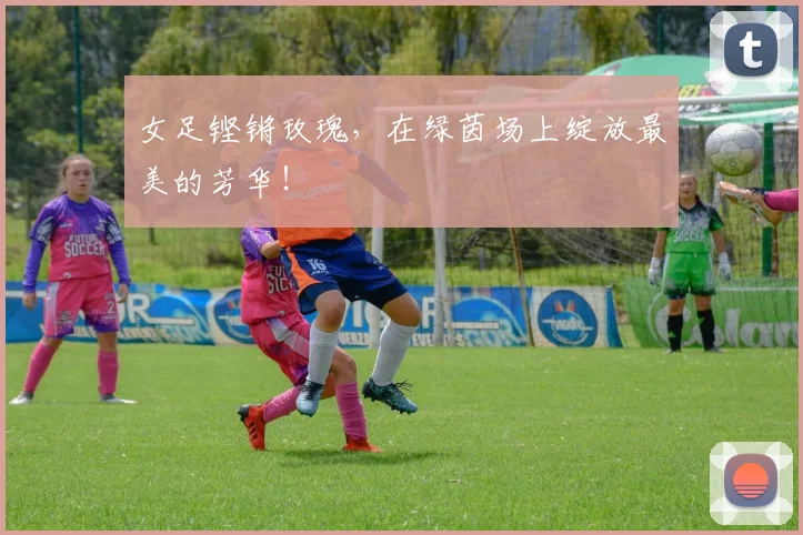 女足铿锵玫瑰,在绿茵场上绽放最美的芳华!