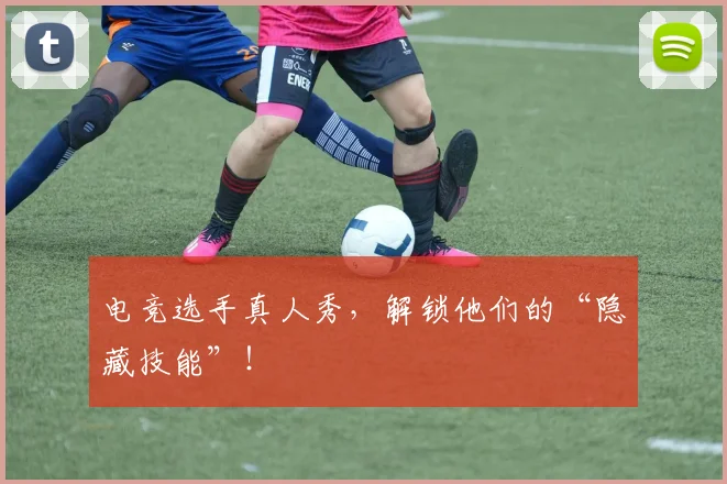 电竞选手真人秀,解锁他们的“隐藏技能”!