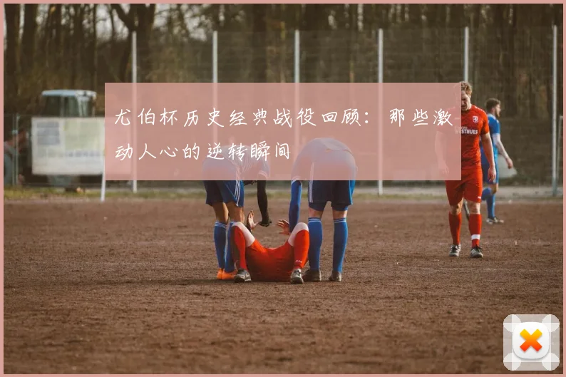 尤伯杯历史经典战役回顾：那些激动人心的逆转瞬间