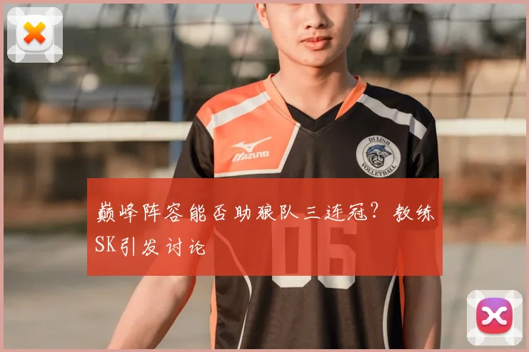 巅峰阵容能否助狼队三连冠？教练SK引发讨论
