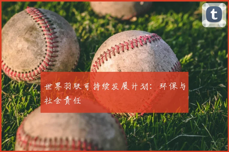 世界羽联可持续发展计划：环保与社会责任