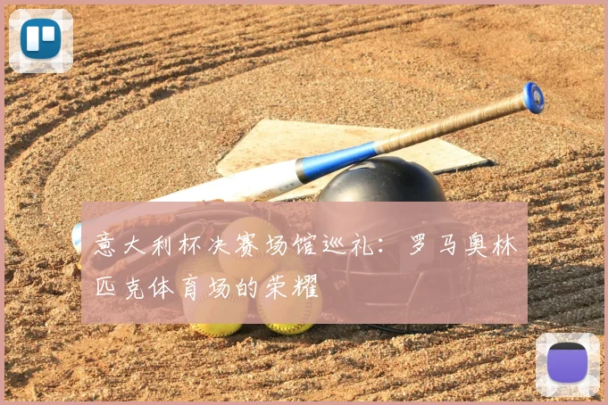 意大利杯决赛场馆巡礼：罗马奥林匹克体育场的荣耀