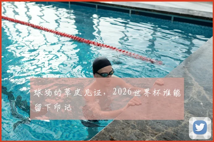 球场的草皮见证,2026世界杯谁能留下印记