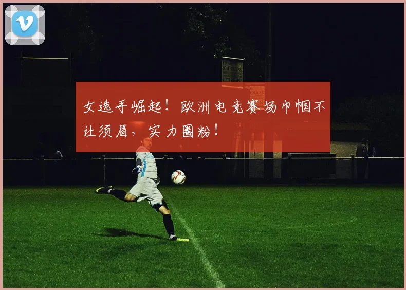 女选手崛起!欧洲电竞赛场巾帼不让须眉,实力圈粉!