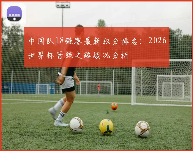 中国队18强赛最新积分排名：2026世界杯晋级之路战况分析