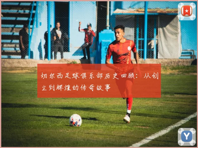 切尔西足球俱乐部历史回顾：从创立到辉煌的传奇故事