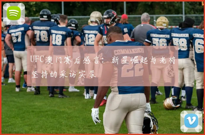 UFC澳门赛后感言：新星崛起与老将坚持的采访实录