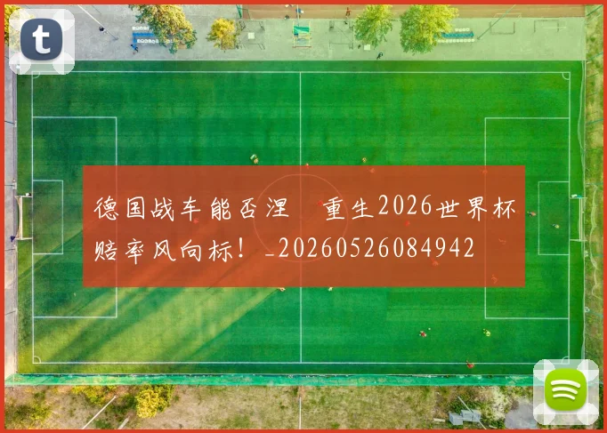 德国战车能否涅槃重生2026世界杯赔率风向标！_20260526084942