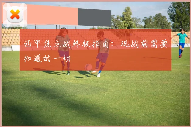 西甲焦点战终极指南：观战前需要知道的一切