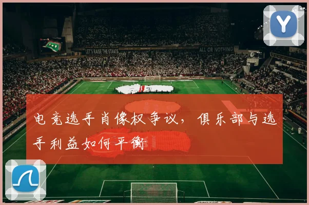电竞选手肖像权争议,俱乐部与选手利益如何平衡