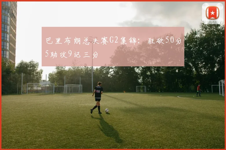 巴里布朗总决赛G2集锦：狂砍50分5助攻9记三分